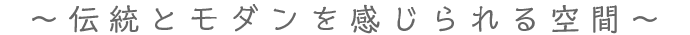 ~伝統とモダンを感じられる空間〜