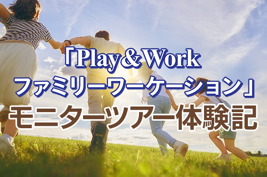 「Play ＆ Work ファミリーワーケーション」モニターツアー体験記
