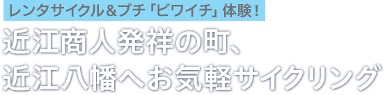 レンタルサイクル＆プチ「ビワイチ」体験！近江商人発祥の町、近江八幡へお気軽サイクリング