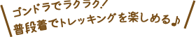 ゴンドラでラクラク！普段着でトレッキングを楽しめる♪