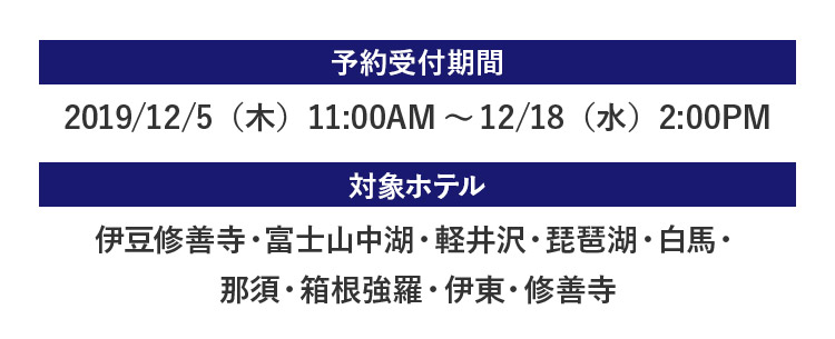 冬のタイムセール予約受付期間：2019/12/5（木）11:00AM～12/18（水）2:00PM／対象ホテル：伊豆修善寺・富士山中湖・軽井沢・琵琶湖・白馬・那須・箱根強羅・伊東・修善寺
