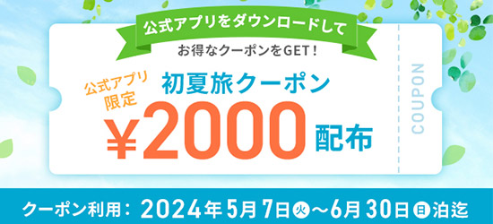 公式アプリ　2,000円分の「初夏旅クーポン」を配布中！お得なプランにクーポンをプラスして、もっとお得に初夏の旅を楽しもう！
