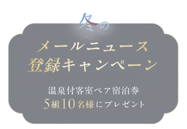 冬のメールニュース登録キャンペーン　温泉付き客室ペア宿泊券5組10名様にプレゼント