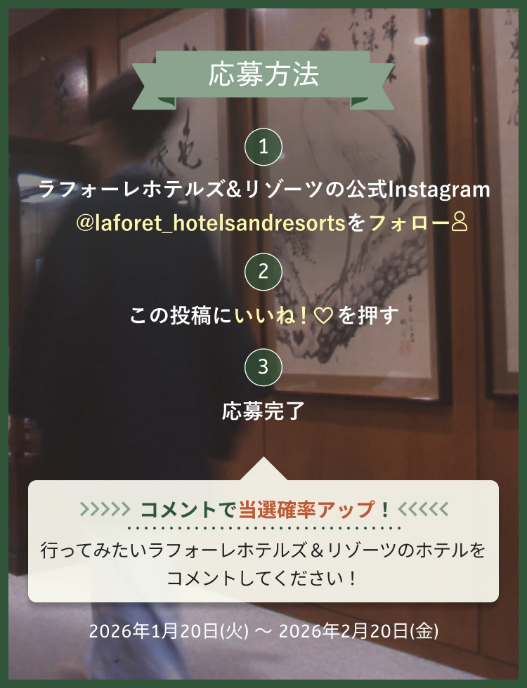 応募方法　①ラフォーレホテルズ＆リゾーツの公式Instagram @laforet_hotelsandresortsをフォロー　②この投稿にいいね！を押す　③応募完了　コメントで当選確率アップ！行ってみたいラフォーレホテルズ＆リゾーツのホテルをコメントしてください！　2026年1月20日(火)～2026年2月20日(金)